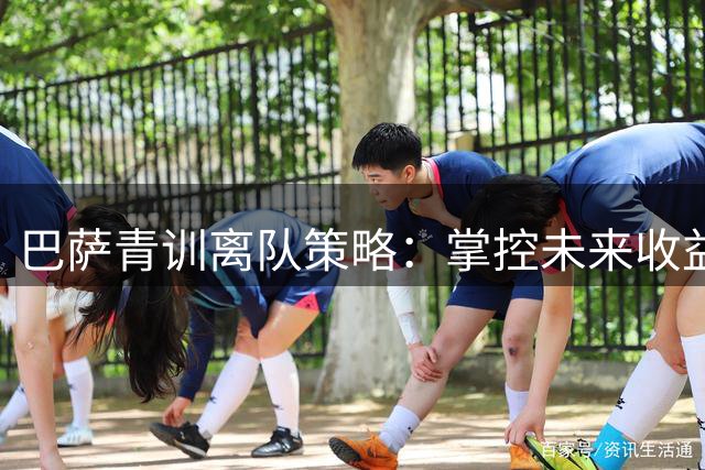 巴萨青训离队策略：掌控未来收益与回购权